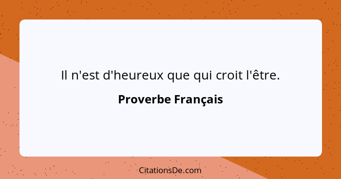 Il n'est d'heureux que qui croit l'être.... - Proverbe Français