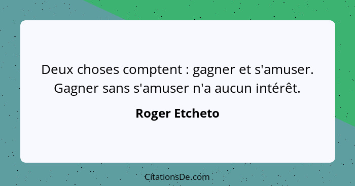 Deux choses comptent : gagner et s'amuser. Gagner sans s'amuser n'a aucun intérêt.... - Roger Etcheto