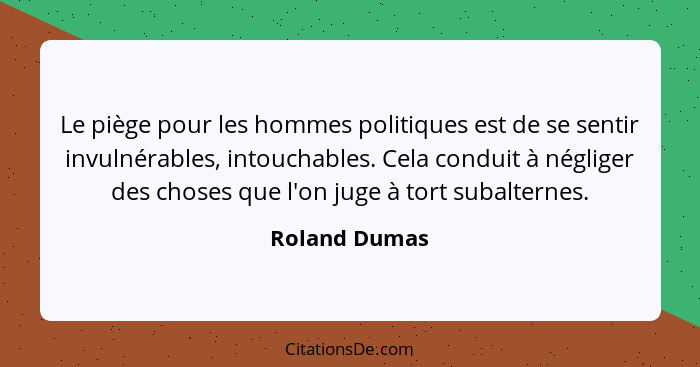 Le piège pour les hommes politiques est de se sentir invulnérables, intouchables. Cela conduit à négliger des choses que l'on juge à to... - Roland Dumas