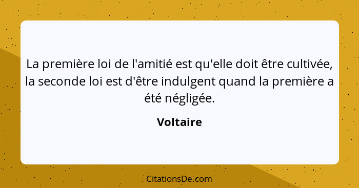 La première loi de l'amitié est qu'elle doit être cultivée, la seconde loi est d'être indulgent quand la première a été négligée.... - Voltaire