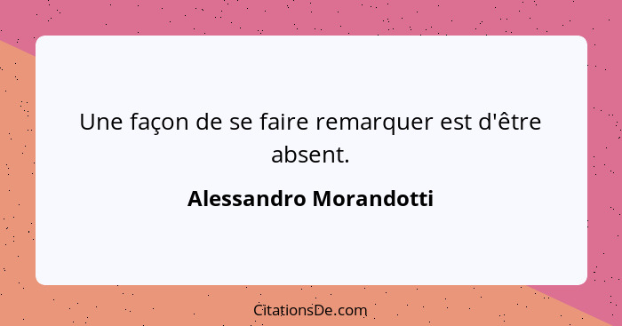 Une façon de se faire remarquer est d'être absent.... - Alessandro Morandotti