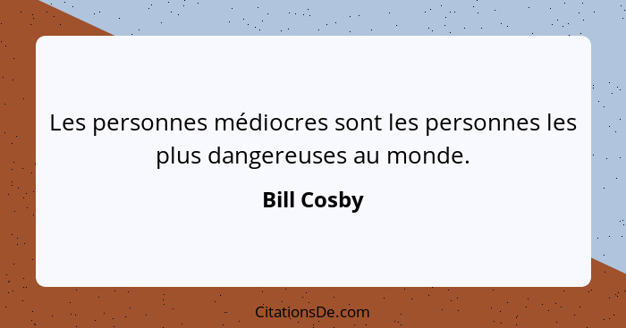 Les personnes médiocres sont les personnes les plus dangereuses au monde.... - Bill Cosby