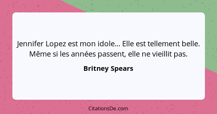 Jennifer Lopez est mon idole... Elle est tellement belle. Même si les années passent, elle ne vieillit pas.... - Britney Spears