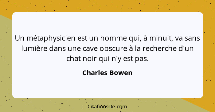 Un métaphysicien est un homme qui, à minuit, va sans lumière dans une cave obscure à la recherche d'un chat noir qui n'y est pas.... - Charles Bowen