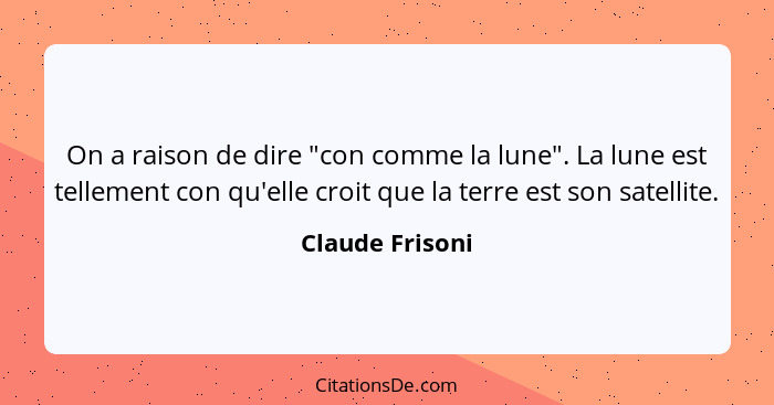 On a raison de dire "con comme la lune". La lune est tellement con qu'elle croit que la terre est son satellite.... - Claude Frisoni