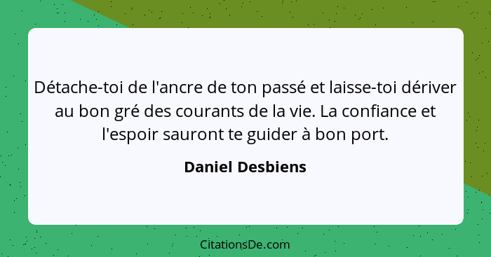 Détache-toi de l'ancre de ton passé et laisse-toi dériver au bon gré des courants de la vie. La confiance et l'espoir sauront te gui... - Daniel Desbiens