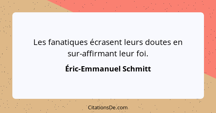 Les fanatiques écrasent leurs doutes en sur-affirmant leur foi.... - Éric-Emmanuel Schmitt