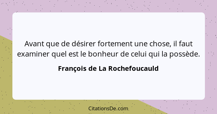 Avant que de désirer fortement une chose, il faut examiner quel est le bonheur de celui qui la possède.... - François de La Rochefoucauld