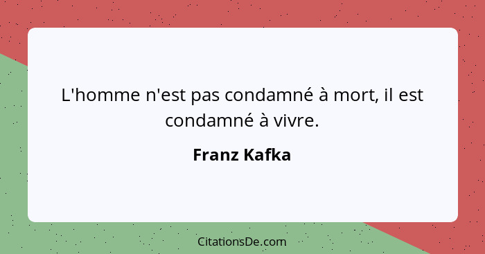 L'homme n'est pas condamné à mort, il est condamné à vivre.... - Franz Kafka