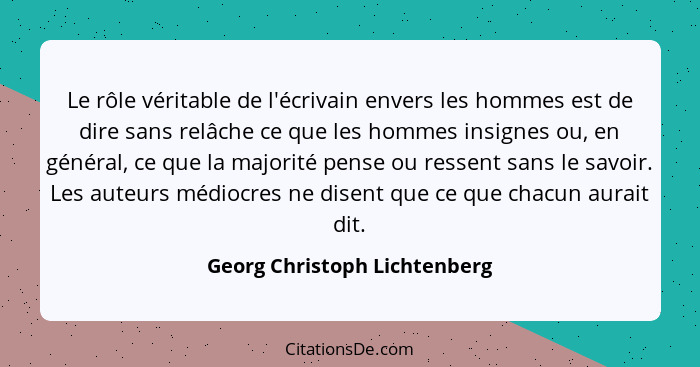 Le rôle véritable de l'écrivain envers les hommes est de dire sans relâche ce que les hommes insignes ou, en général, ce... - Georg Christoph Lichtenberg