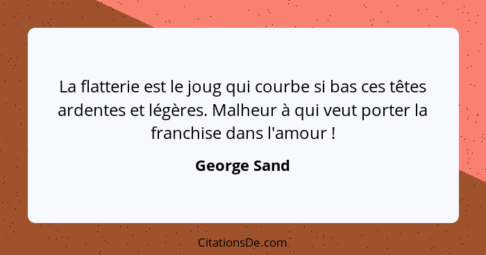 La flatterie est le joug qui courbe si bas ces têtes ardentes et légères. Malheur à qui veut porter la franchise dans l'amour !... - George Sand