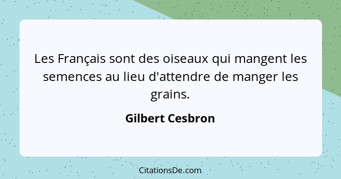 Les Français sont des oiseaux qui mangent les semences au lieu d'attendre de manger les grains.... - Gilbert Cesbron
