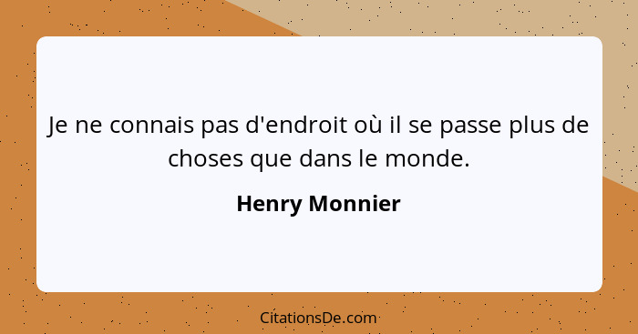 Je ne connais pas d'endroit où il se passe plus de choses que dans le monde.... - Henry Monnier