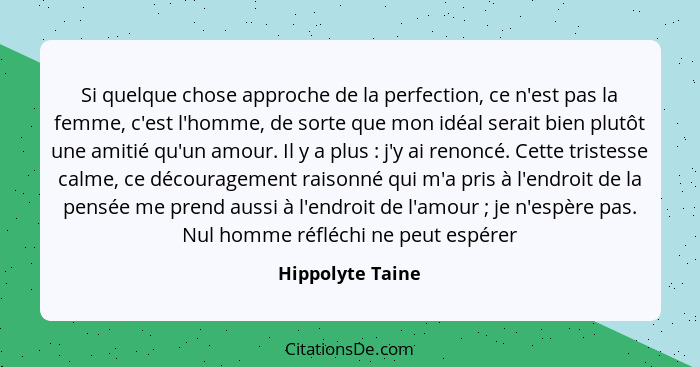 Si quelque chose approche de la perfection, ce n'est pas la femme, c'est l'homme, de sorte que mon idéal serait bien plutôt une amit... - Hippolyte Taine