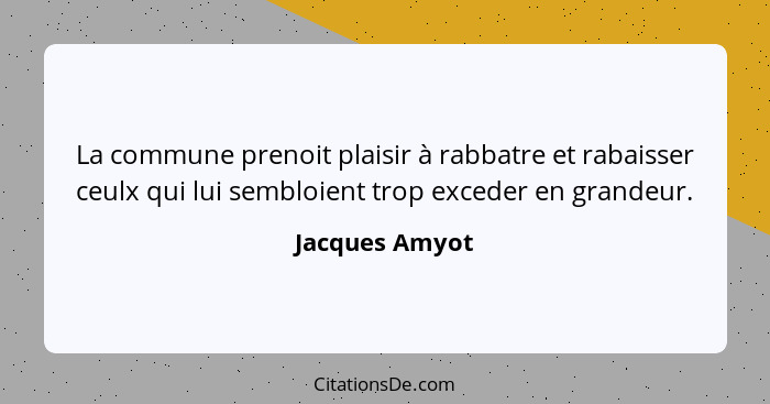 La commune prenoit plaisir à rabbatre et rabaisser ceulx qui lui sembloient trop exceder en grandeur.... - Jacques Amyot