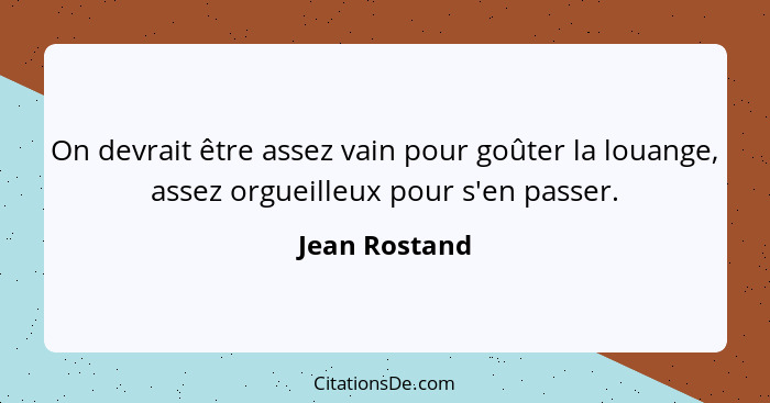 On devrait être assez vain pour goûter la louange, assez orgueilleux pour s'en passer.... - Jean Rostand