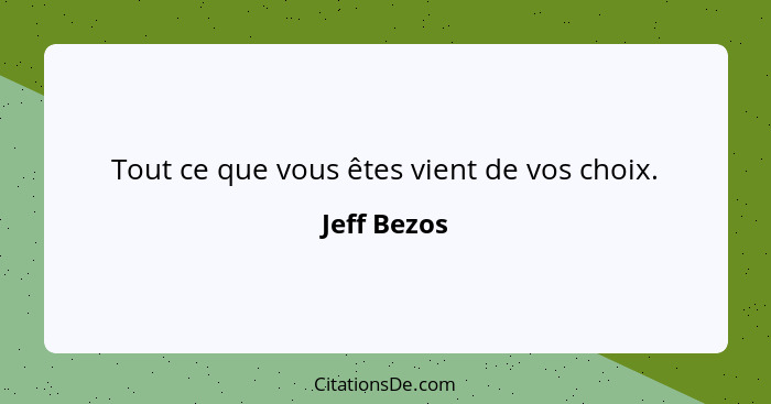 Tout ce que vous êtes vient de vos choix.... - Jeff Bezos