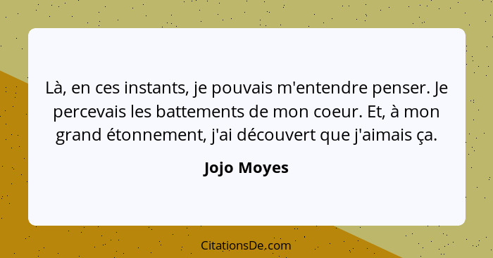 Là, en ces instants, je pouvais m'entendre penser. Je percevais les battements de mon coeur. Et, à mon grand étonnement, j'ai découvert q... - Jojo Moyes