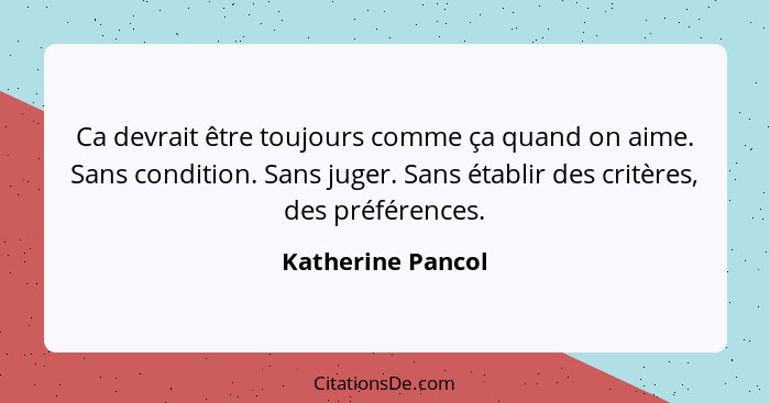 Ca devrait être toujours comme ça quand on aime. Sans condition. Sans juger. Sans établir des critères, des préférences.... - Katherine Pancol