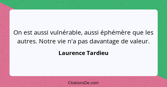 On est aussi vulnérable, aussi éphémère que les autres. Notre vie n'a pas davantage de valeur.... - Laurence Tardieu