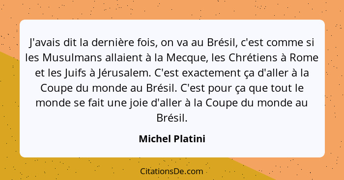 J'avais dit la dernière fois, on va au Brésil, c'est comme si les Musulmans allaient à la Mecque, les Chrétiens à Rome et les Juifs à... - Michel Platini