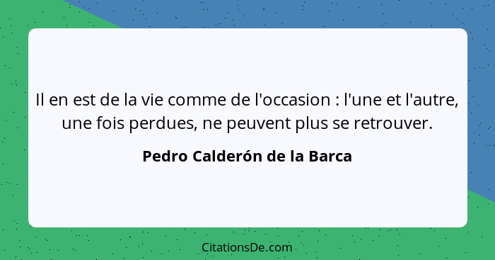 Il en est de la vie comme de l'occasion : l'une et l'autre, une fois perdues, ne peuvent plus se retrouver.... - Pedro Calderón de la Barca