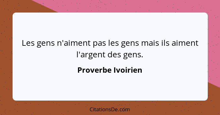 Les gens n'aiment pas les gens mais ils aiment l'argent des gens.... - Proverbe Ivoirien