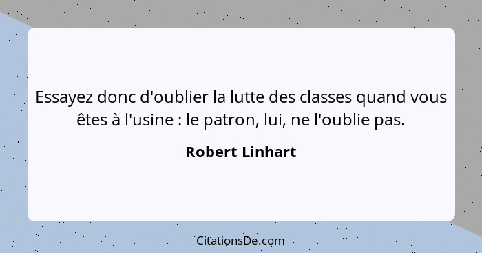 Essayez donc d'oublier la lutte des classes quand vous êtes à l'usine : le patron, lui, ne l'oublie pas.... - Robert Linhart