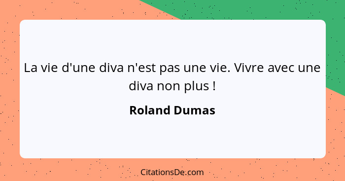 La vie d'une diva n'est pas une vie. Vivre avec une diva non plus !... - Roland Dumas