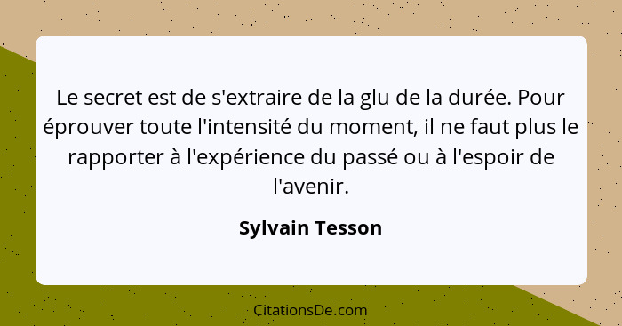 Le secret est de s'extraire de la glu de la durée. Pour éprouver toute l'intensité du moment, il ne faut plus le rapporter à l'expéri... - Sylvain Tesson