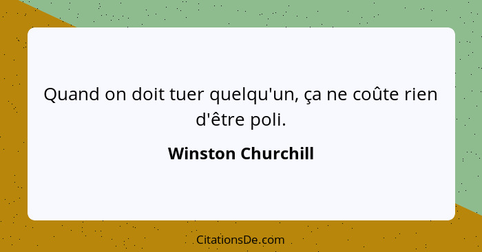 Quand on doit tuer quelqu'un, ça ne coûte rien d'être poli.... - Winston Churchill
