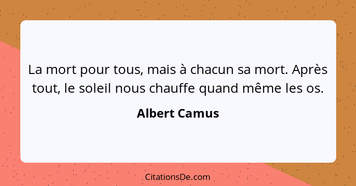 La mort pour tous, mais à chacun sa mort. Après tout, le soleil nous chauffe quand même les os.... - Albert Camus