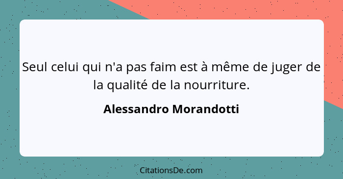 Seul celui qui n'a pas faim est à même de juger de la qualité de la nourriture.... - Alessandro Morandotti