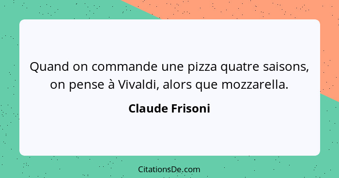 Quand on commande une pizza quatre saisons, on pense à Vivaldi, alors que mozzarella.... - Claude Frisoni