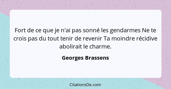 Fort de ce que je n'ai pas sonné les gendarmes Ne te crois pas du tout tenir de revenir Ta moindre récidive abolirait le charme.... - Georges Brassens