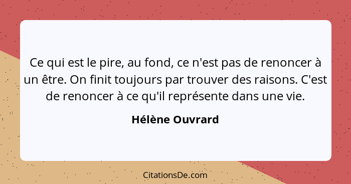 Ce qui est le pire, au fond, ce n'est pas de renoncer à un être. On finit toujours par trouver des raisons. C'est de renoncer à ce qu... - Hélène Ouvrard