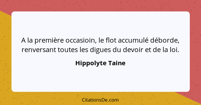 A la première occasioin, le flot accumulé déborde, renversant toutes les digues du devoir et de la loi.... - Hippolyte Taine