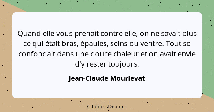 Quand elle vous prenait contre elle, on ne savait plus ce qui était bras, épaules, seins ou ventre. Tout se confondait dans un... - Jean-Claude Mourlevat