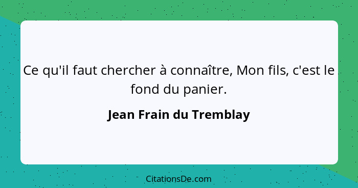 Ce qu'il faut chercher à connaître, Mon fils, c'est le fond du panier.... - Jean Frain du Tremblay