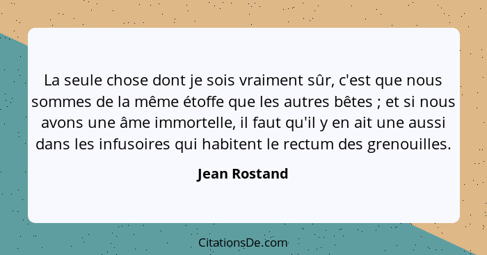 La seule chose dont je sois vraiment sûr, c'est que nous sommes de la même étoffe que les autres bêtes ; et si nous avons une âme... - Jean Rostand