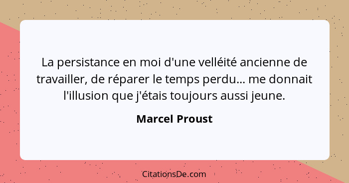 La persistance en moi d'une velléité ancienne de travailler, de réparer le temps perdu... me donnait l'illusion que j'étais toujours a... - Marcel Proust