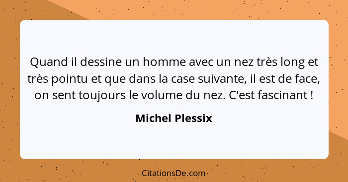 Quand il dessine un homme avec un nez très long et très pointu et que dans la case suivante, il est de face, on sent toujours le volu... - Michel Plessix