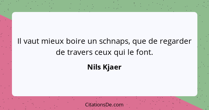 Il vaut mieux boire un schnaps, que de regarder de travers ceux qui le font.... - Nils Kjaer