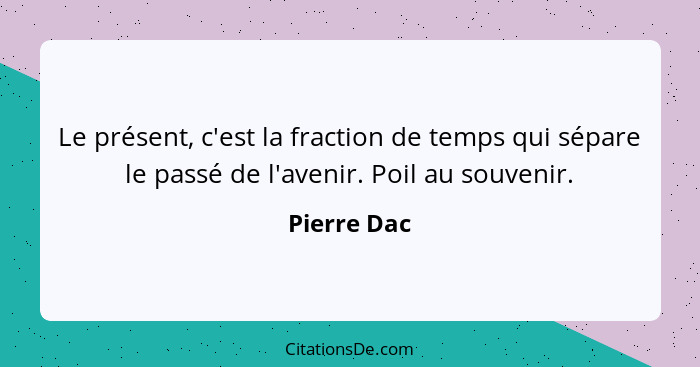 Le présent, c'est la fraction de temps qui sépare le passé de l'avenir. Poil au souvenir.... - Pierre Dac