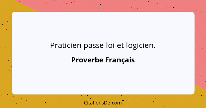 Praticien passe loi et logicien.... - Proverbe Français