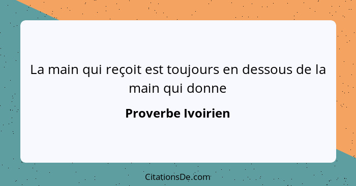 La main qui reçoit est toujours en dessous de la main qui donne... - Proverbe Ivoirien