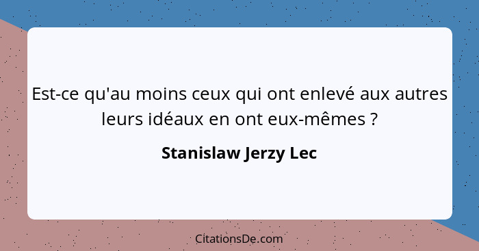 Est-ce qu'au moins ceux qui ont enlevé aux autres leurs idéaux en ont eux-mêmes ?... - Stanislaw Jerzy Lec