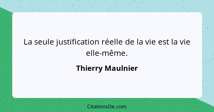 La seule justification réelle de la vie est la vie elle-même.... - Thierry Maulnier