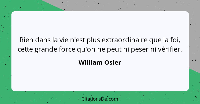 Rien dans la vie n'est plus extraordinaire que la foi, cette grande force qu'on ne peut ni peser ni vérifier.... - William Osler