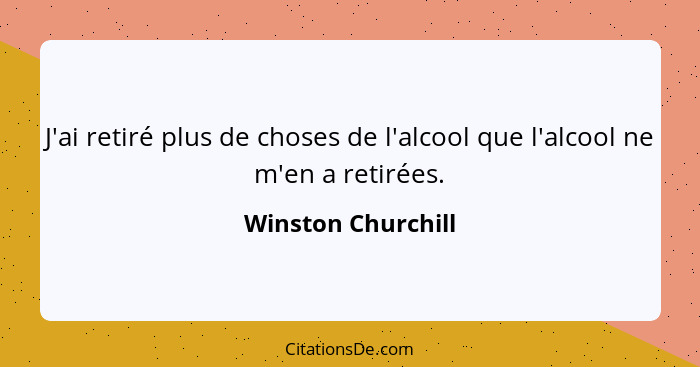 J'ai retiré plus de choses de l'alcool que l'alcool ne m'en a retirées.... - Winston Churchill